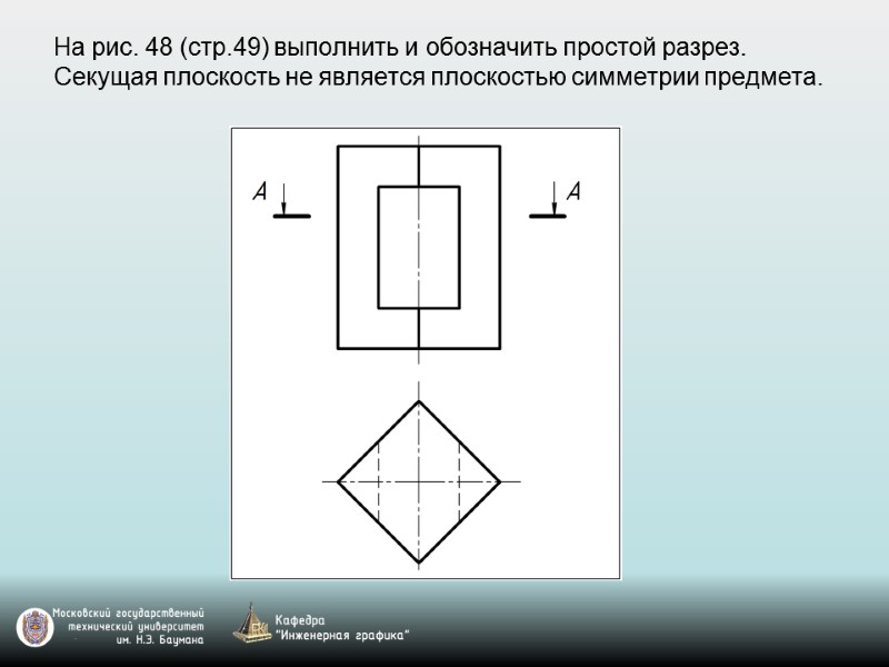 На рис. 48 (стр.49) выполнить и обозначить простой разрез.  Секущая плоскость не является